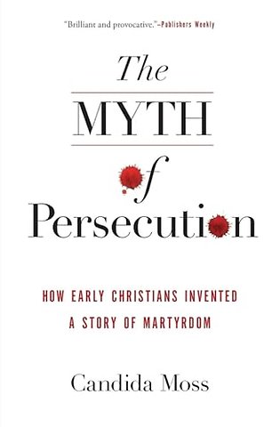 The Myth of Persecution: How Early Christians Invented a Story of Martyrdom