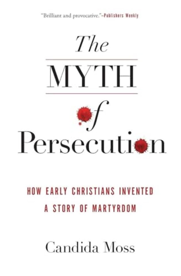 The Myth of Persecution: How Early Christians Invented a Story of Martyrdom