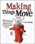 Making Things Move DIY Mechanisms for Inventors, Hobbyists, and Artists