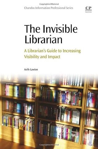 The Invisible Librarian : A Librarian's Guide to Increasing Visibility and Impact