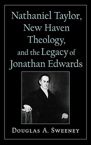 Nathaniel Taylor, New Haven Theology, and the Legacy of Jonathan Edwards