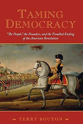 Taming Democracy: "The People", The Founders, and the Troubled Ending of the American Revolution