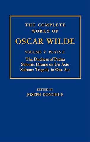 The Complete Works of Oscar Wilde: Volume V: Plays I: The Duchess of Padua, Salomé: Drame en un Acte, Salome: Tragedy in One Act