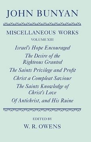 The Miscellaneous Works of John Bunyan: Volume XIII: Israel's Hope Encouraged; The Desire of the Righteous Granted; The Saints Privilege and Profit; Christ a Compleat Saviour; The Saints Knowledge of Christ's Love; Of Antichrist, and His Ruine