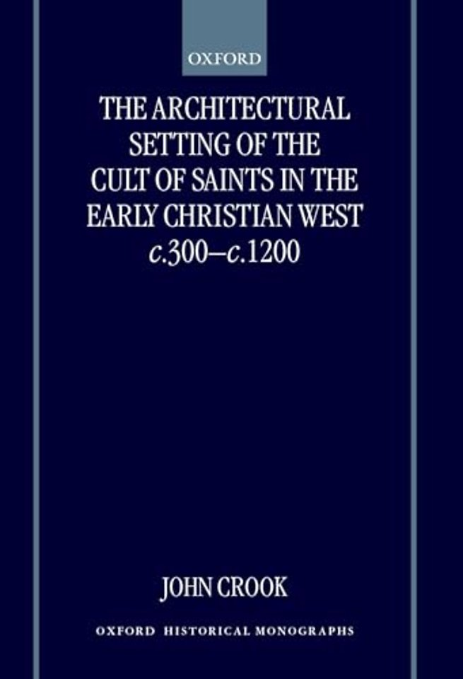 The Architectural Setting of the Cult of Saints in the Early Christian West c.300-c.1200