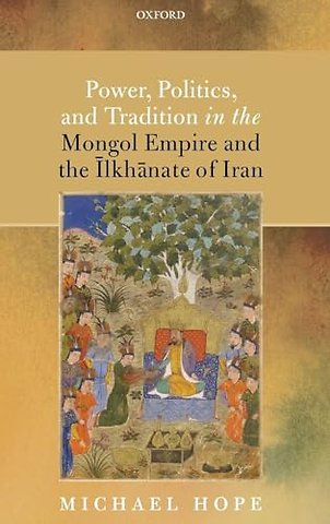 Power, Politics, and Tradition in the Mongol Empire and the Īlkhānate of Iran