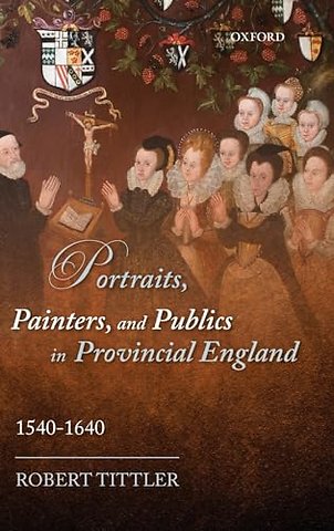 Portraits, Painters, and Publics in Provincial England, 1540--1640