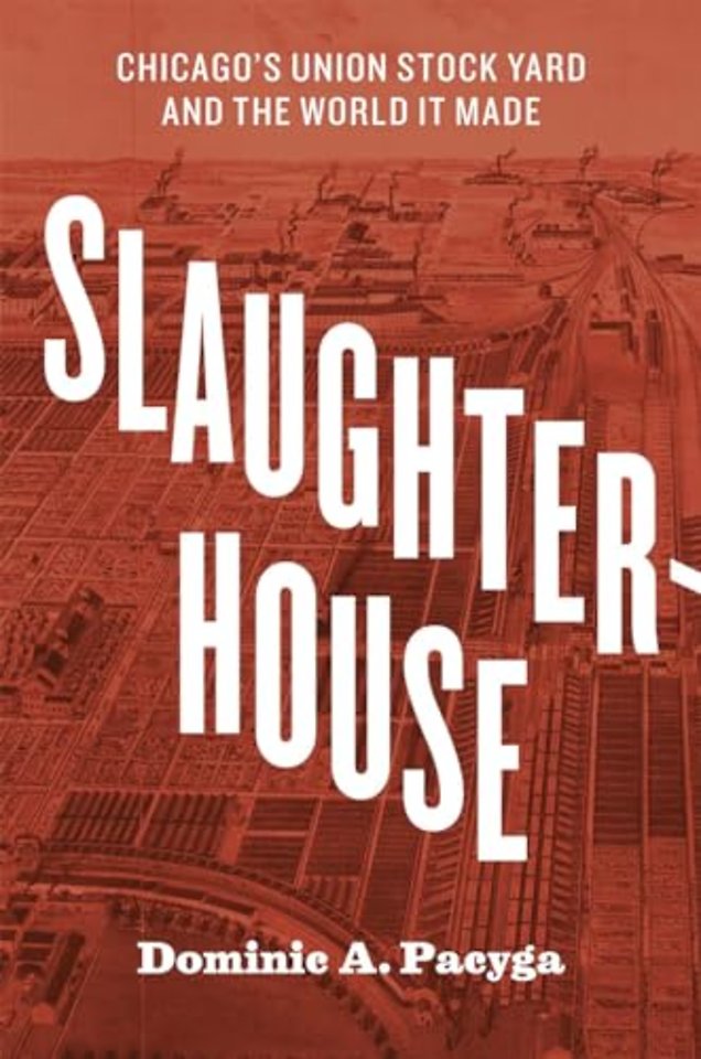 Slaughterhouse – Chicago`s Union Stock Yard and the World It Made