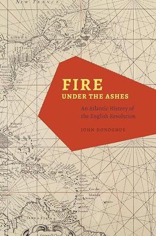 Fire under the Ashes – An Atlantic History of the English Revolution