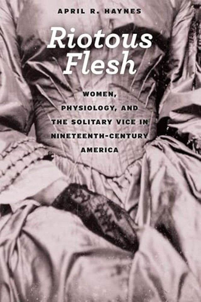 Riotous Flesh – Women, Physiology, and the Solitary Vice in Nineteenth–Century America
