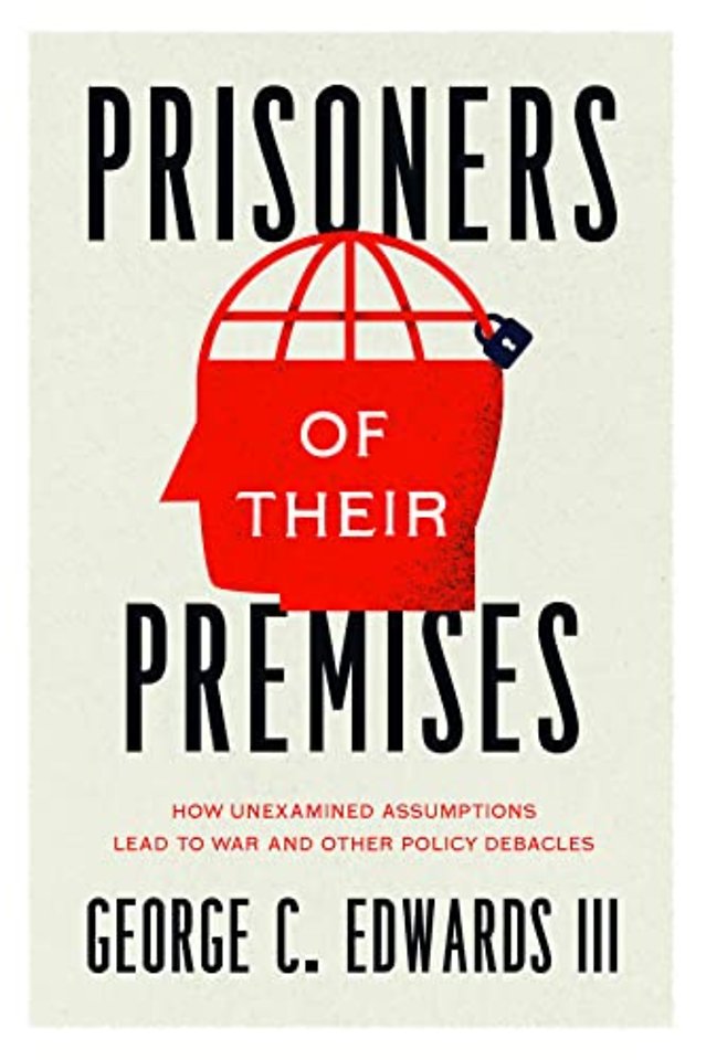 Prisoners of Their Premises – How Unexamined Assumptions Lead to War and Other Policy Debacles