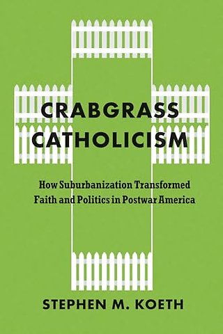 Crabgrass Catholicism – How Suburbanization Transformed Faith and Politics in Postwar America