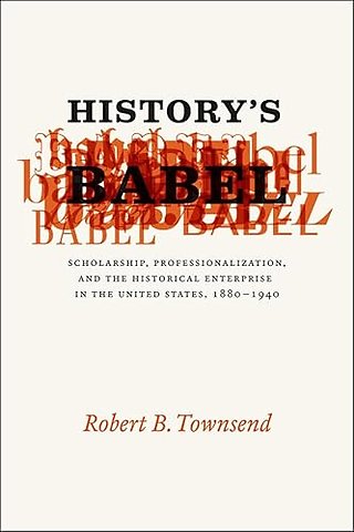 History`s Babel – Scholarship, Professionalization, and the Historical Enterprise in the United States, 1880 – 1940
