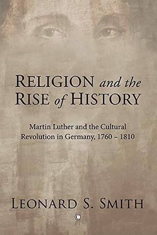 Religion and the Rise of History – Martin Luther and the Cultural Revolution in Germany, 1760–1810