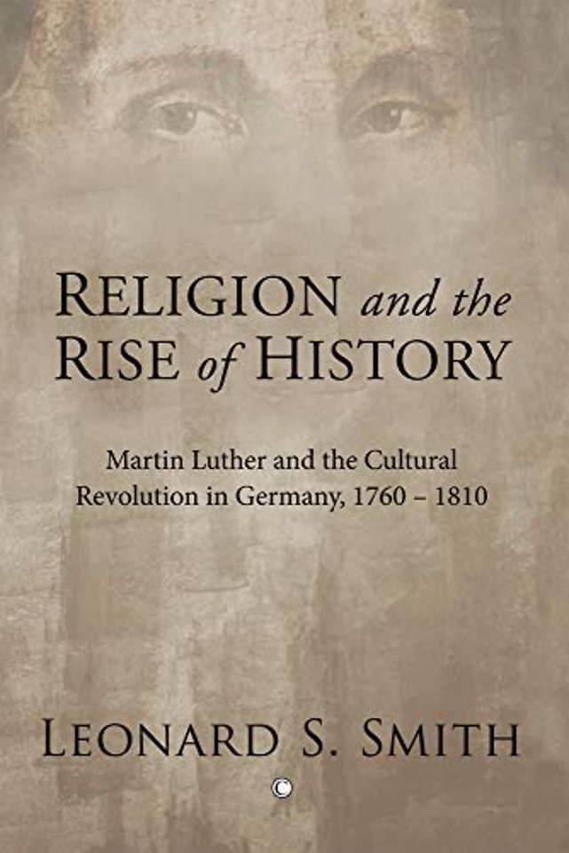 Religion and the Rise of History – Martin Luther and the Cultural Revolution in Germany, 1760–1810