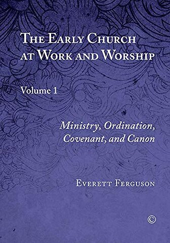 Early Church at Work and Worship – Volume 1: Ministry, Ordination, Covenant, and Canon