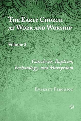 Early Church at Work and Worship – Volume 2: Catechesis, Baptism, Eschatology, and Martyrdom