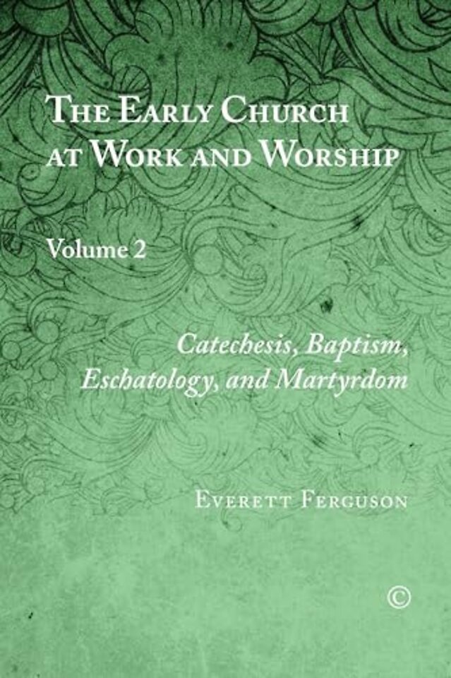 Early Church at Work and Worship – Volume 2: Catechesis, Baptism, Eschatology, and Martyrdom