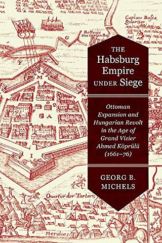 The Habsburg Empire Under Siege – Ottoman Expansion and Hungarian Revolt in the Age of Grand Vizier Ahmed Köprülü (1661–76)