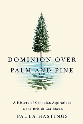 Dominion Over Palm and Pine – A History of Canadian Aspirations in the British Caribbean