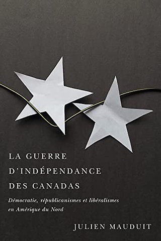 La Guerre D`indépendance Des Canadas – Démocratie, Républicanismes Et Libéralismes En Amérique Du Nord