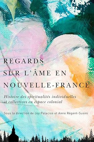 Regards Sur L`âme En Nouvelle–France – Histoire Des Spiritualités Individuelles Et Collectives En Espace Colonial