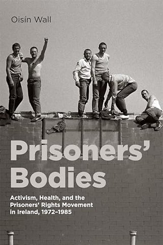 Prisoners` Bodies – Activism, Health, and the Prisoners` Rights Movement in Ireland, 1972–1985