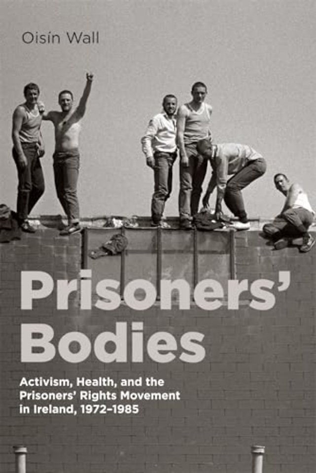 Prisoners` Bodies – Activism, Health, and the Prisoners` Rights Movement in Ireland, 1972–1985