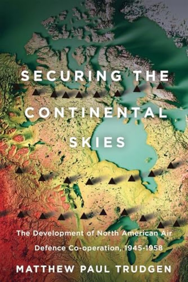 Securing the Continental Skies – The Development of North American Air Defence Co–operation, 1945–1958