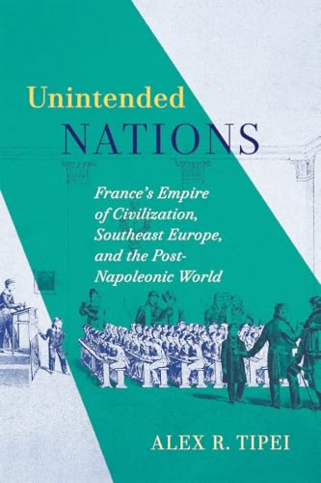 Unintended Nations – France′s Empire of Civilization, Southeast Europe, and the Post–Napoleonic World