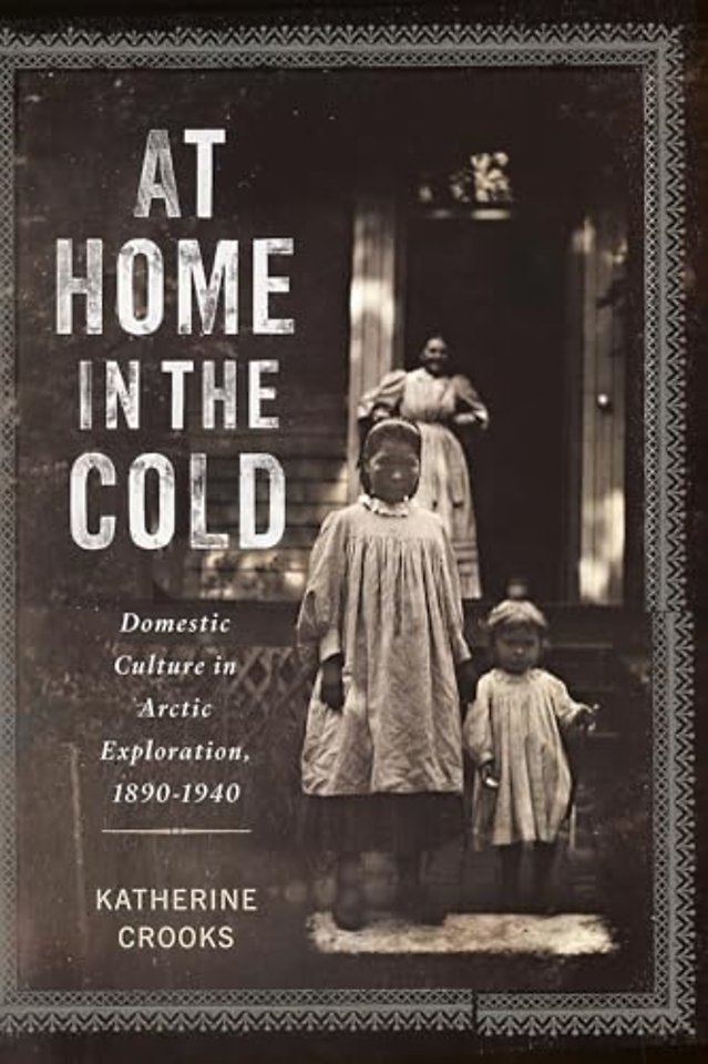 At Home in the Cold – Domestic Culture in Arctic Exploration, 1890–1940