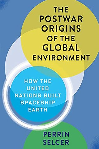 The Postwar Origins of the Global Environment – How the United Nations Built Spaceship Earth