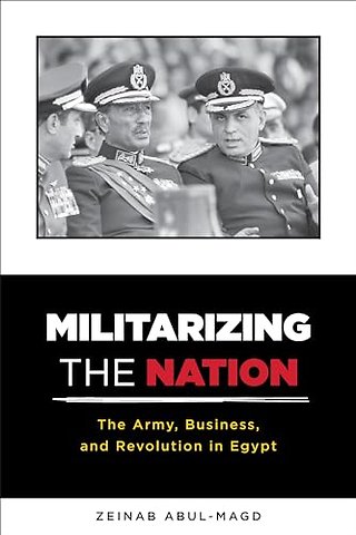 Militarizing the Nation – The Army, Business, and Revolution in Egypt