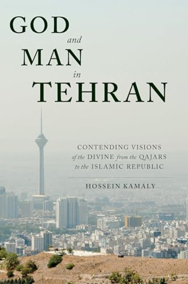 God and Man in Tehran – Contending Visions of the Divine from the Qajars to the Islamic Republic