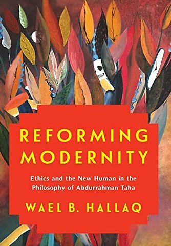Reforming Modernity – Ethics and the New Human in the Philosophy of Abdurrahman Taha