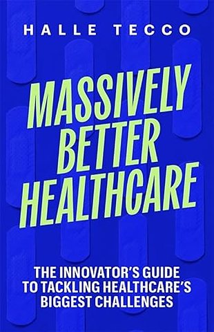 Massively Better Healthcare – The Innovator′s Guide to Tackling Healthcare′s Biggest Challenges