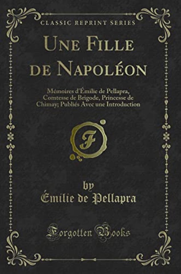 Une Fille de Napoleon: Memoires d'Emilie de Pellapra, Comtesse de Brigode, Princesse de Chimay; Publies Avec une Introduction (Classic Reprint)