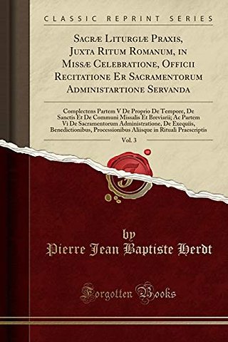 Sacrae Liturgiae Praxis, Juxta Ritum Romanum, in Missae Celebratione, Officii Recitatione Er Sacramentorum Administartione Servanda, Vol. 3: Complectens Partem V De Proprio De Tempore, De Sanctis Et De Communi Missalis Et Breviarii; Ac Partem Vi De Sacram