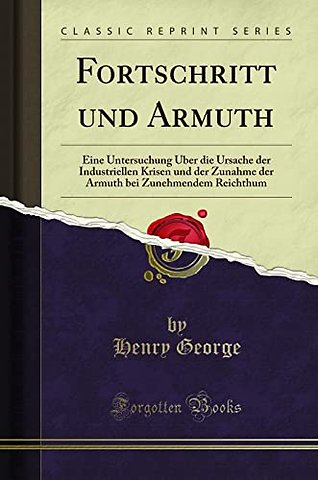 Fortschritt und Armuth: Eine Untersuchung UEber die Ursache der Industriellen Krisen und der Zunahme der Armuth bei Zunehmendem Reichthum (Classic Reprint)