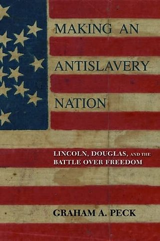 Making an Antislavery Nation – Lincoln, Douglas, and the Battle Over Freedom
