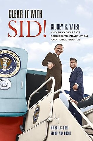 Clear It with Sid! – Sidney R. Yates and Fifty Years of Presidents, Pragmatism, and Public Service