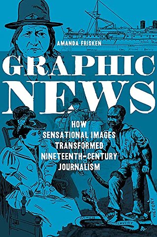 Graphic News – How Sensational Images Transformed Nineteenth–Century Journalism