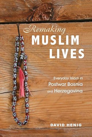 Remaking Muslim Lives – Everyday Islam in Postwar Bosnia and Herzegovina
