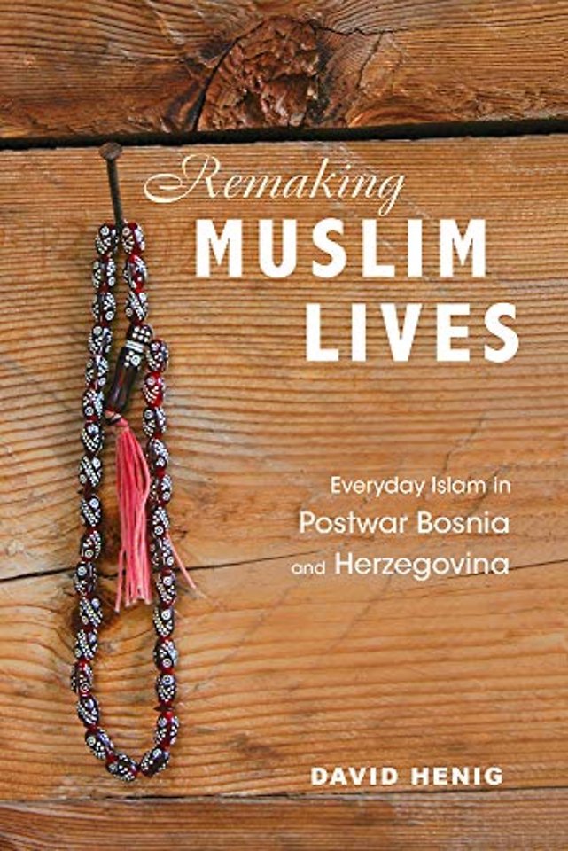 Remaking Muslim Lives – Everyday Islam in Postwar Bosnia and Herzegovina