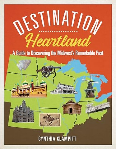 Destination Heartland – A Guide to Discovering the Midwest`s Remarkable Past