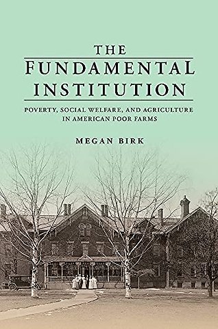 The Fundamental Institution – Poverty, Social Welfare, and Agriculture in American Poor Farms