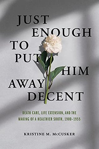Just Enough to Put Him Away Decent – Death Care, Life Extension, and the Making of a Healthier South, 1900–1955