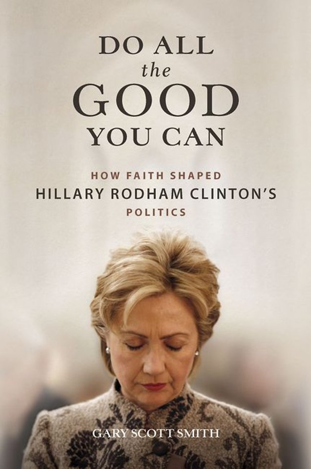 Do All the Good You Can – How Faith Shaped Hillary Rodham Clinton`s Politics