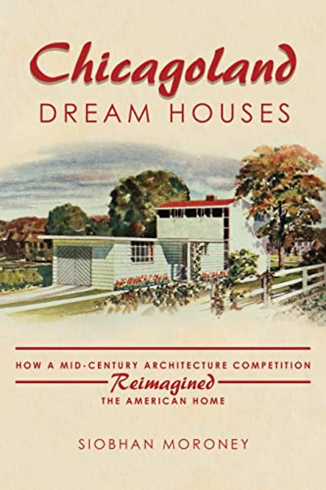 Chicagoland Dream Houses – How a Mid–Century Architecture Competition Reimagined the American Home