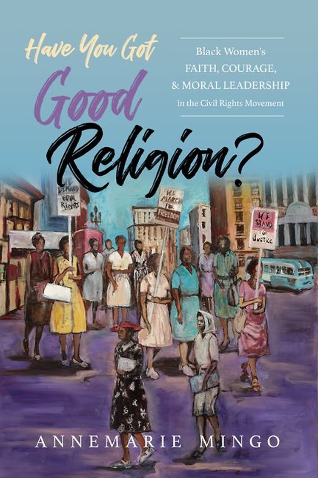 Have You Got Good Religion? – Black Women`s Faith, Courage, and Moral Leadership in the Civil Rights Movement